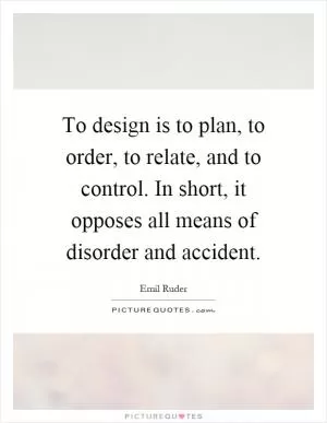 To design is to plan, to order, to relate, and to control. In short, it opposes all means of disorder and accident Picture Quote #1
