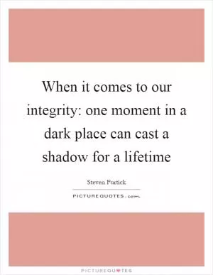 When it comes to our integrity: one moment in a dark place can cast a shadow for a lifetime Picture Quote #1