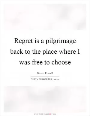 Regret is a pilgrimage back to the place where I was free to choose Picture Quote #1