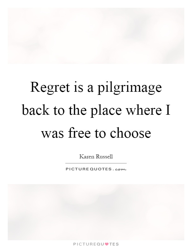 Regret is a pilgrimage back to the place where I was free to choose Picture Quote #1