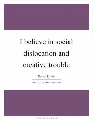 I believe in social dislocation and creative trouble Picture Quote #1