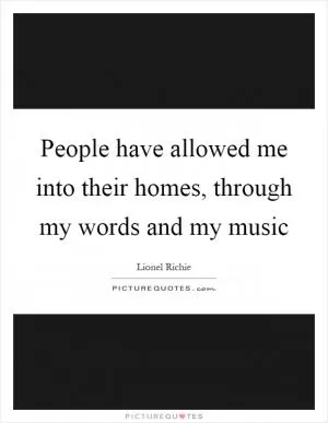 People have allowed me into their homes, through my words and my music Picture Quote #1