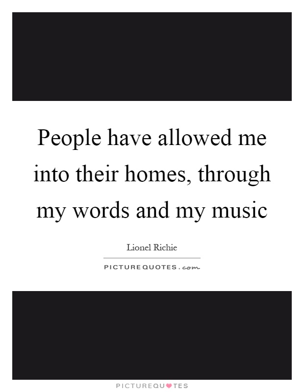People have allowed me into their homes, through my words and my music Picture Quote #1