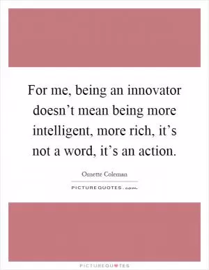 For me, being an innovator doesn’t mean being more intelligent, more rich, it’s not a word, it’s an action Picture Quote #1