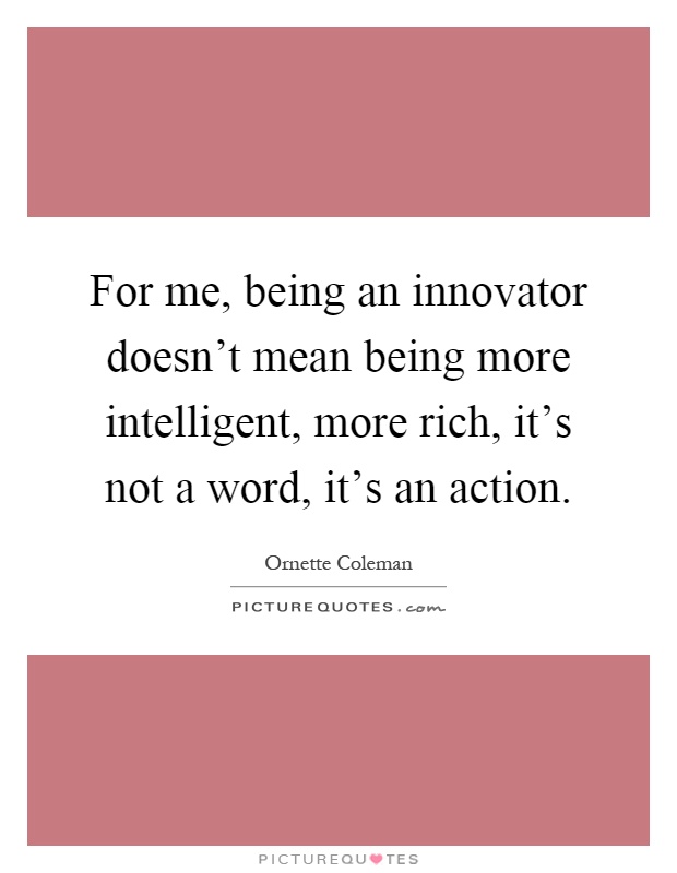 For me, being an innovator doesn't mean being more intelligent, more rich, it's not a word, it's an action Picture Quote #1