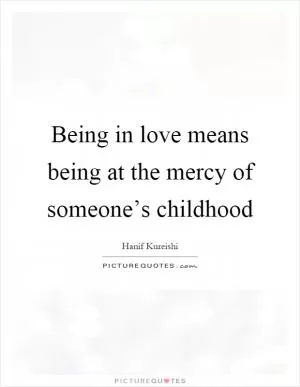Being in love means being at the mercy of someone’s childhood Picture Quote #1