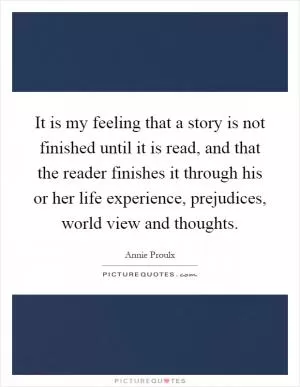 It is my feeling that a story is not finished until it is read, and that the reader finishes it through his or her life experience, prejudices, world view and thoughts Picture Quote #1