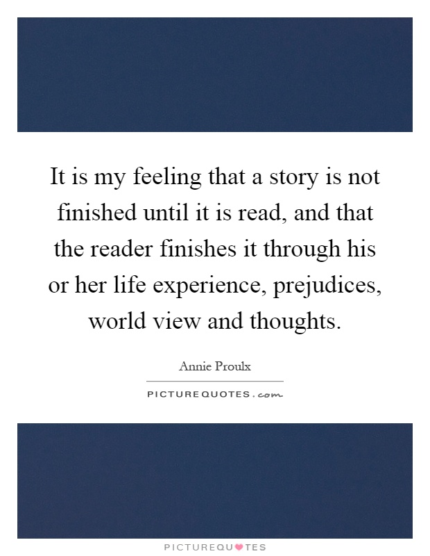 It is my feeling that a story is not finished until it is read, and that the reader finishes it through his or her life experience, prejudices, world view and thoughts Picture Quote #1