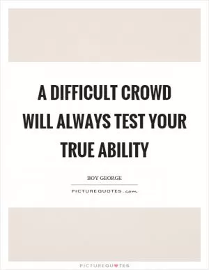 A difficult crowd will always test your true ability Picture Quote #1