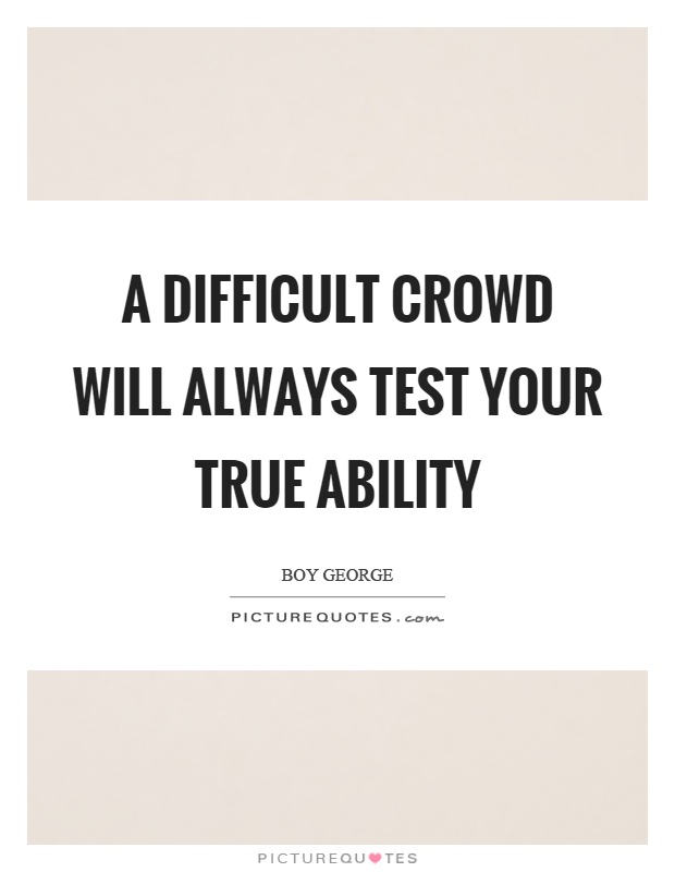 A difficult crowd will always test your true ability Picture Quote #1