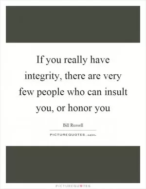 If you really have integrity, there are very few people who can insult you, or honor you Picture Quote #1