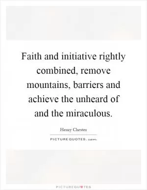 Faith and initiative rightly combined, remove mountains, barriers and achieve the unheard of and the miraculous Picture Quote #1
