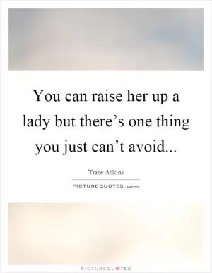 You can raise her up a lady but there’s one thing you just can’t avoid Picture Quote #1