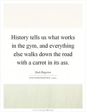 History tells us what works in the gym, and everything else walks down the road with a carrot in its ass Picture Quote #1