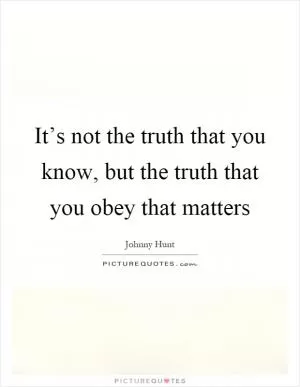 It’s not the truth that you know, but the truth that you obey that matters Picture Quote #1