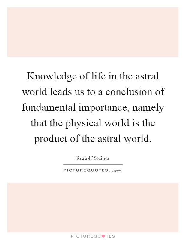Knowledge of life in the astral world leads us to a conclusion of fundamental importance, namely that the physical world is the product of the astral world Picture Quote #1