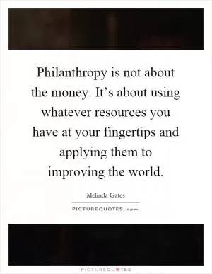 Philanthropy is not about the money. It’s about using whatever resources you have at your fingertips and applying them to improving the world Picture Quote #1