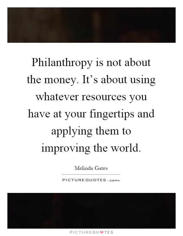 Philanthropy is not about the money. It's about using whatever resources you have at your fingertips and applying them to improving the world Picture Quote #1