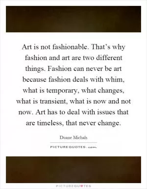 Art is not fashionable. That’s why fashion and art are two different things. Fashion can never be art because fashion deals with whim, what is temporary, what changes, what is transient, what is now and not now. Art has to deal with issues that are timeless, that never change Picture Quote #1