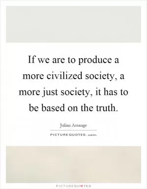 If we are to produce a more civilized society, a more just society, it has to be based on the truth Picture Quote #1