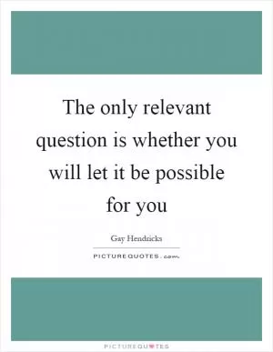 The only relevant question is whether you will let it be possible for you Picture Quote #1