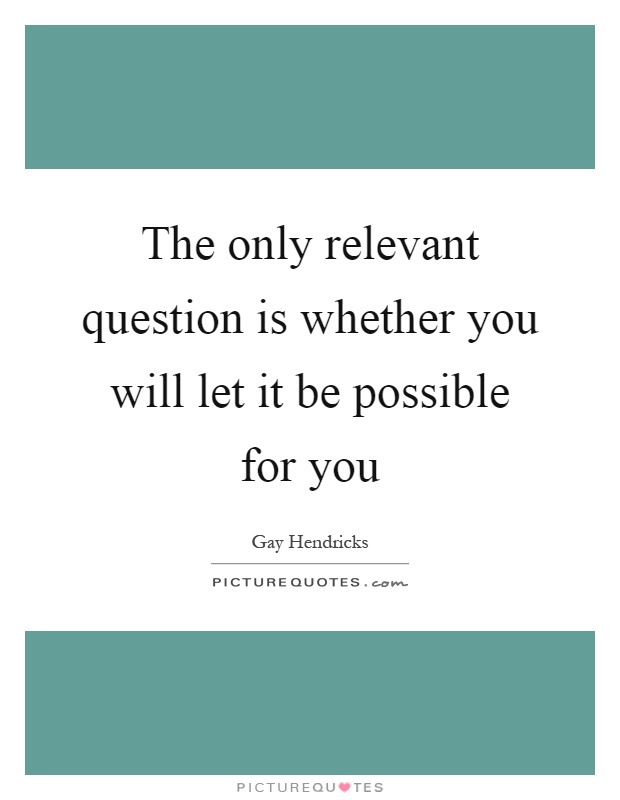 The only relevant question is whether you will let it be possible for you Picture Quote #1