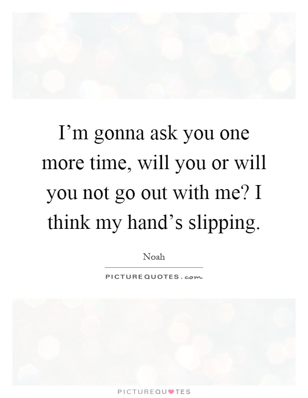 I'm gonna ask you one more time, will you or will you not go out with me? I think my hand's slipping Picture Quote #1