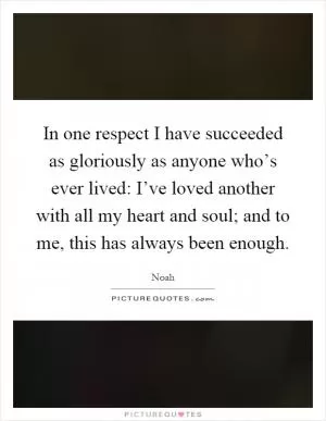 In one respect I have succeeded as gloriously as anyone who’s ever lived: I’ve loved another with all my heart and soul; and to me, this has always been enough Picture Quote #1