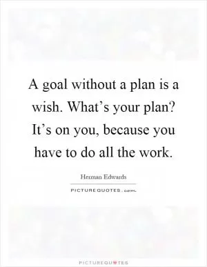 A goal without a plan is a wish. What’s your plan? It’s on you, because you have to do all the work Picture Quote #1