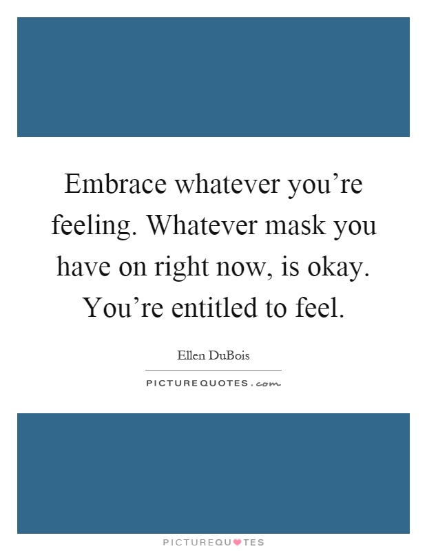 Embrace whatever you're feeling. Whatever mask you have on right now, is okay. You're entitled to feel Picture Quote #1