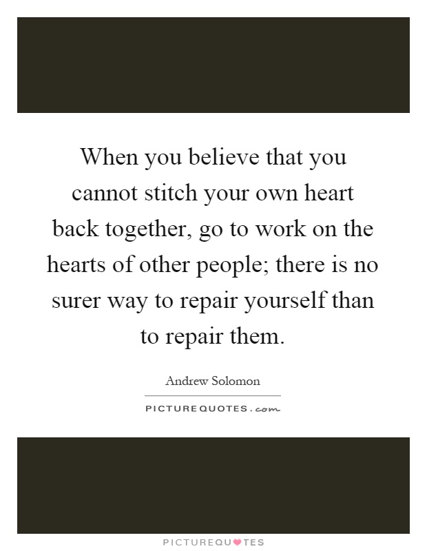 When you believe that you cannot stitch your own heart back together, go to work on the hearts of other people; there is no surer way to repair yourself than to repair them Picture Quote #1