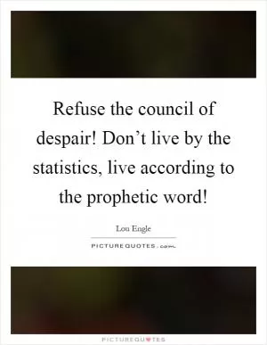 Refuse the council of despair! Don’t live by the statistics, live according to the prophetic word! Picture Quote #1