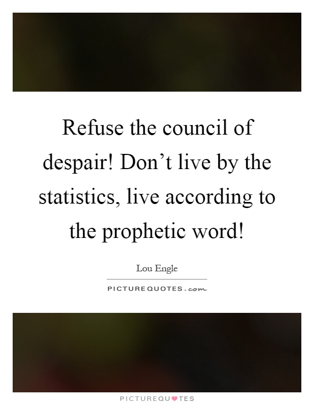 Refuse the council of despair! Don't live by the statistics, live according to the prophetic word! Picture Quote #1