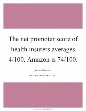 The net promoter score of health insurers averages 4/100. Amazon is 74/100 Picture Quote #1
