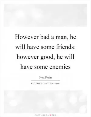 However bad a man, he will have some friends: however good, he will have some enemies Picture Quote #1