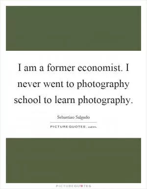 I am a former economist. I never went to photography school to learn photography Picture Quote #1