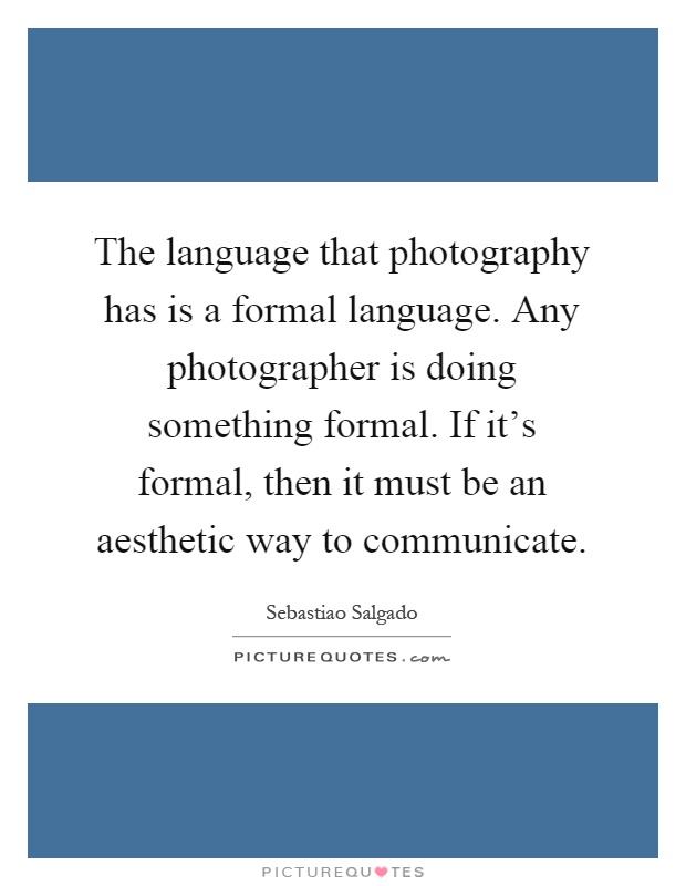 The language that photography has is a formal language. Any photographer is doing something formal. If it's formal, then it must be an aesthetic way to communicate Picture Quote #1