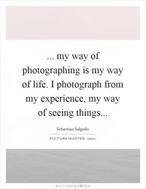 ... my way of photographing is my way of life. I photograph from my experience, my way of seeing things Picture Quote #1