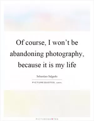 Of course, I won’t be abandoning photography, because it is my life Picture Quote #1