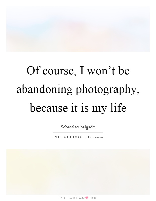 Of course, I won't be abandoning photography, because it is my life Picture Quote #1