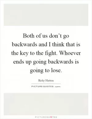 Both of us don’t go backwards and I think that is the key to the fight. Whoever ends up going backwards is going to lose Picture Quote #1