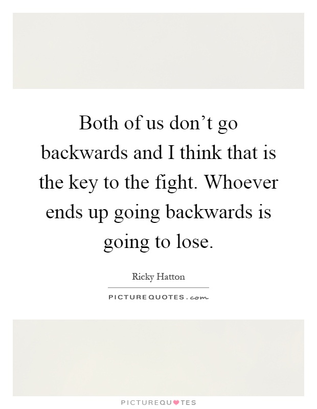 Both of us don't go backwards and I think that is the key to the fight. Whoever ends up going backwards is going to lose Picture Quote #1