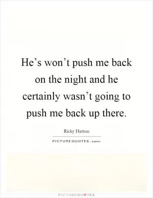 He’s won’t push me back on the night and he certainly wasn’t going to push me back up there Picture Quote #1