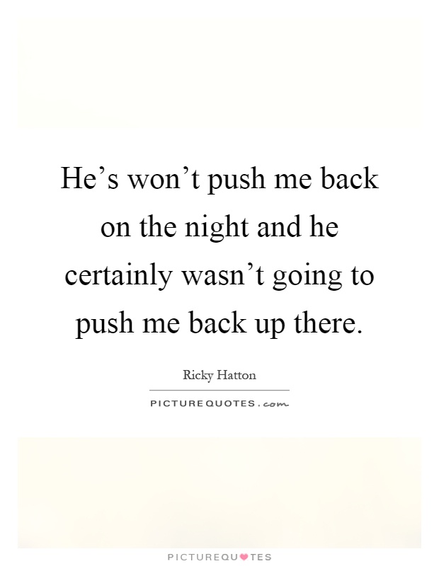 He's won't push me back on the night and he certainly wasn't going to push me back up there Picture Quote #1