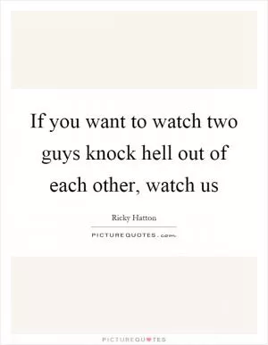 If you want to watch two guys knock hell out of each other, watch us Picture Quote #1