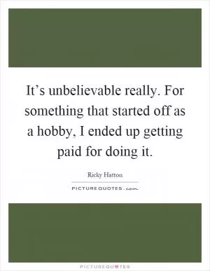 It’s unbelievable really. For something that started off as a hobby, I ended up getting paid for doing it Picture Quote #1