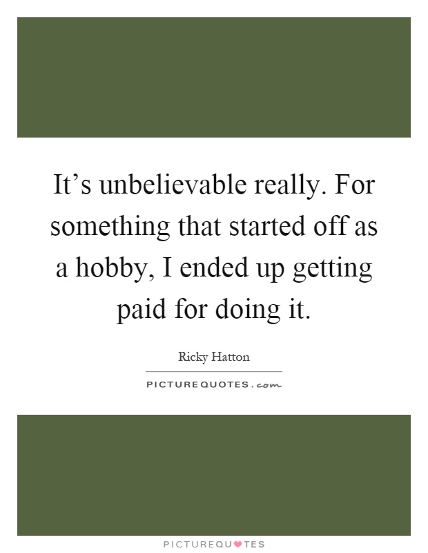 It's unbelievable really. For something that started off as a hobby, I ended up getting paid for doing it Picture Quote #1