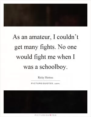 As an amateur, I couldn’t get many fights. No one would fight me when I was a schoolboy Picture Quote #1
