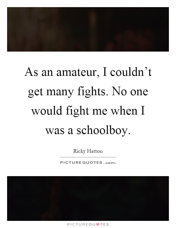 As an amateur, I couldn't get many fights. No one would fight me when I was a schoolboy Picture Quote #1