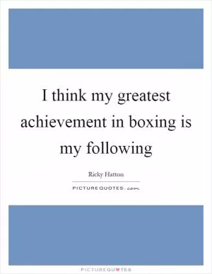 I think my greatest achievement in boxing is my following Picture Quote #1